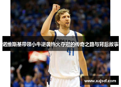诺维斯基带领小牛逆袭热火夺冠的传奇之路与背后故事